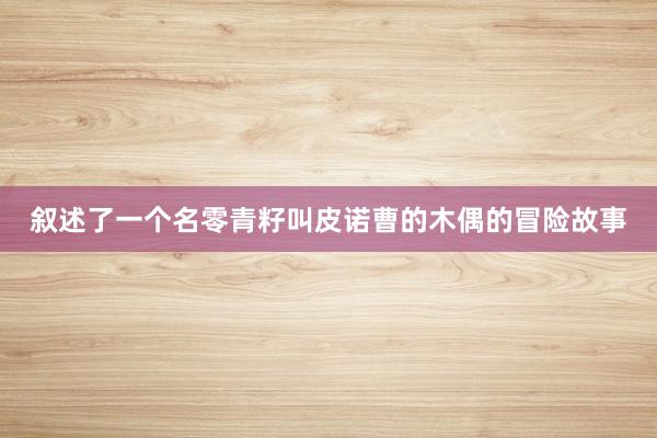 叙述了一个名零青籽叫皮诺曹的木偶的冒险故事