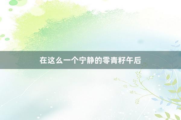 在这么一个宁静的零青籽午后