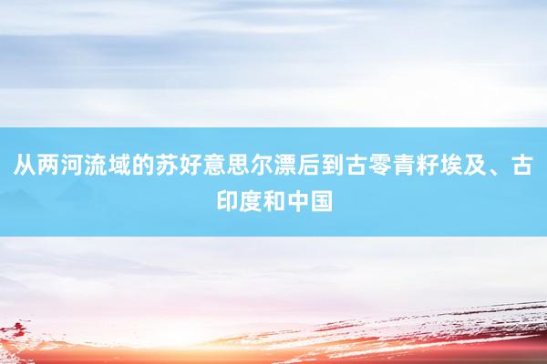 从两河流域的苏好意思尔漂后到古零青籽埃及、古印度和中国