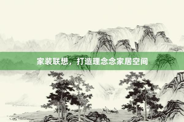 家装联想，打造理念念家居空间