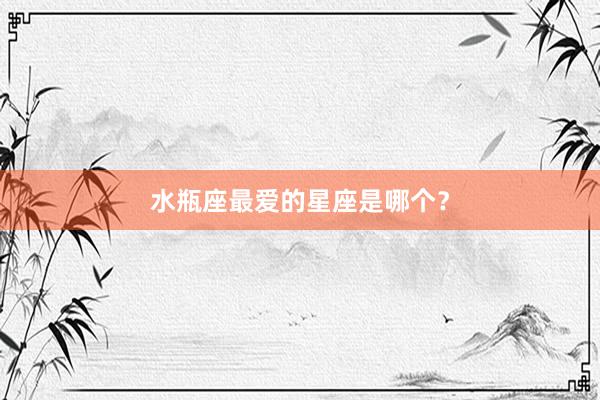 水瓶座最爱的星座是哪个？