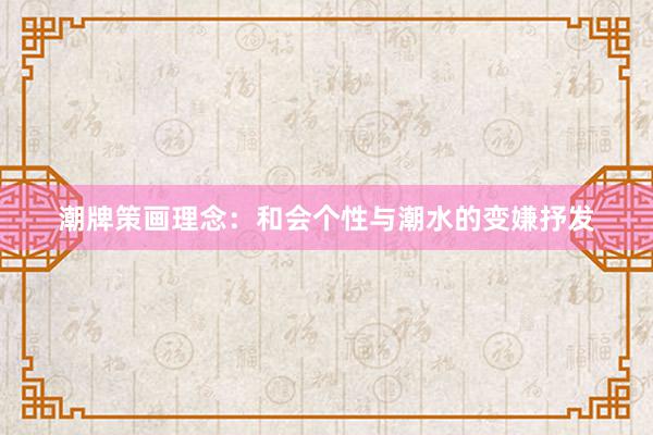 潮牌策画理念：和会个性与潮水的变嫌抒发