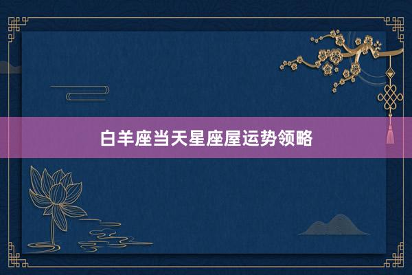 白羊座当天星座屋运势领略