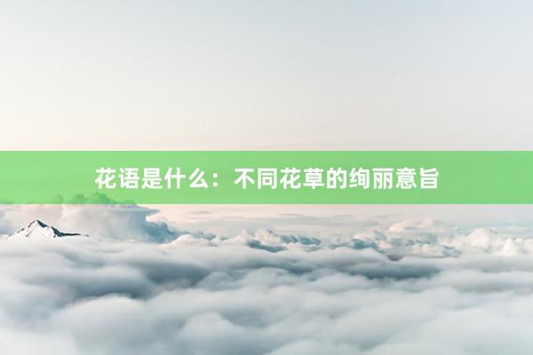花语是什么：不同花草的绚丽意旨