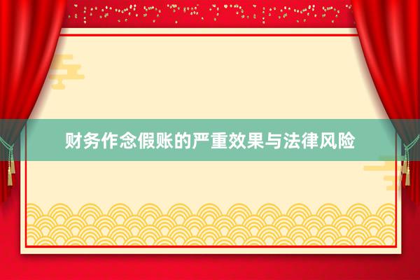 财务作念假账的严重效果与法律风险